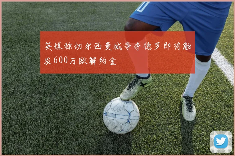 英媒称切尔西曼城争夺德罗即将触发600万欧解约金