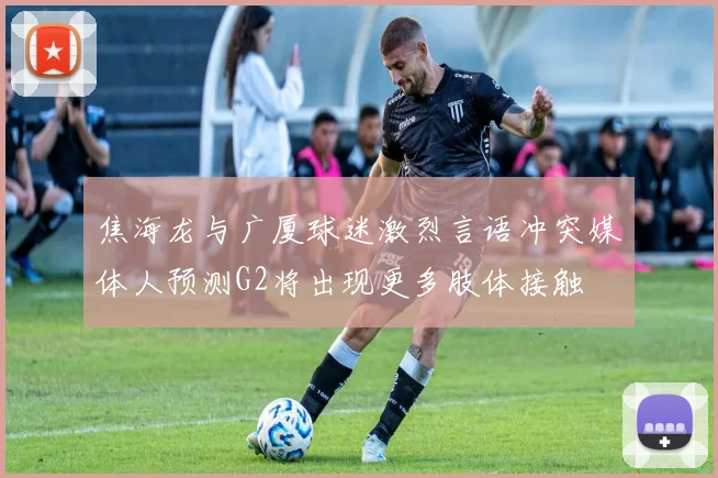 焦海龙与广厦球迷激烈言语冲突媒体人预测G2将出现更多肢体接触