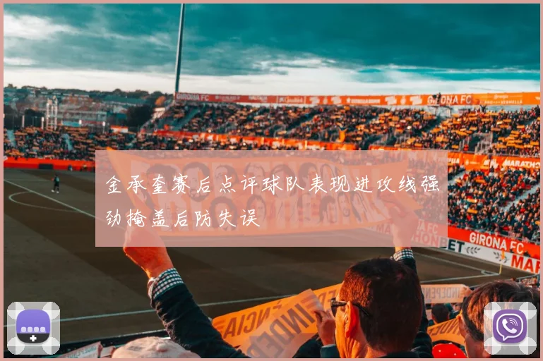 金承奎赛后点评球队表现进攻线强劲掩盖后防失误