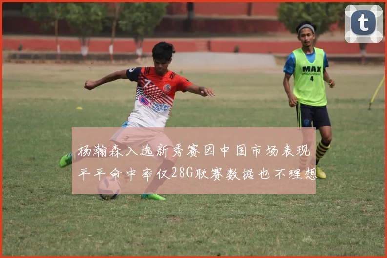 杨瀚森入选新秀赛因中国市场表现平平命中率仅28G联赛数据也不理想