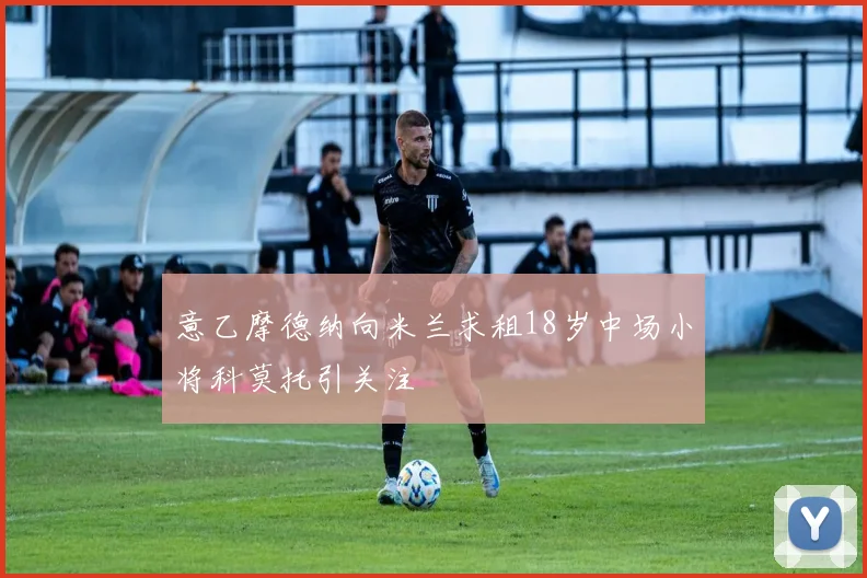 意乙摩德纳向米兰求租18岁中场小将科莫托引关注