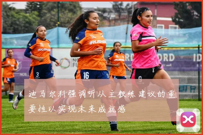 迪马尔科强调听从主教练建议的重要性以实现未来成就感