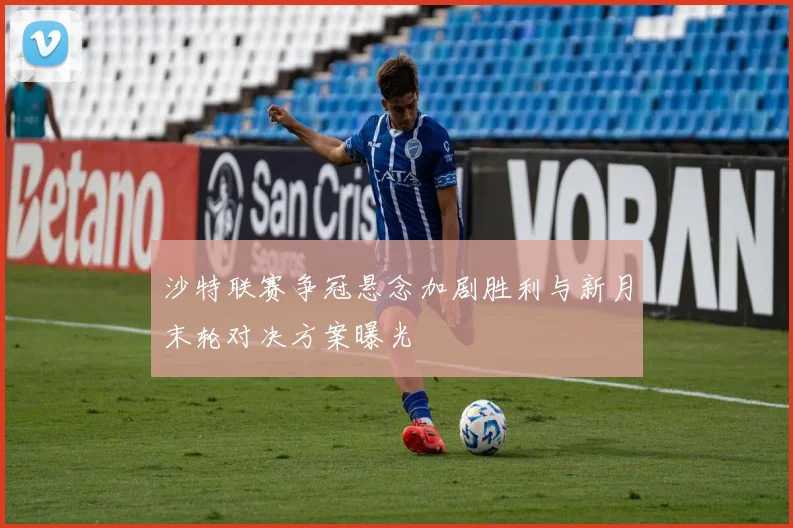 沙特联赛争冠悬念加剧胜利与新月末轮对决方案曝光