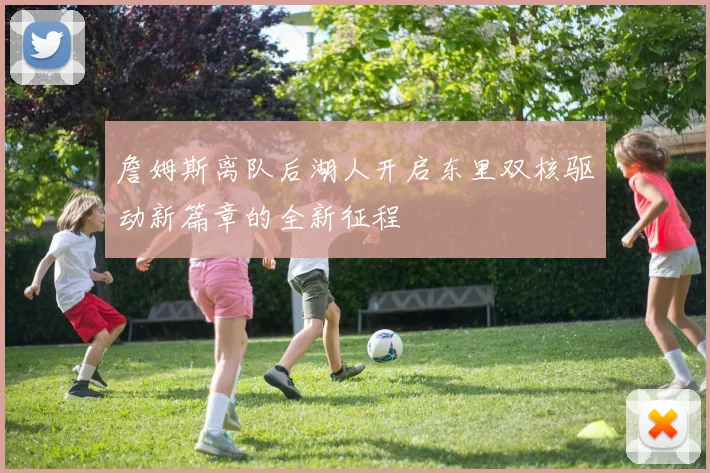 詹姆斯离队后湖人开启东里双核驱动新篇章的全新征程