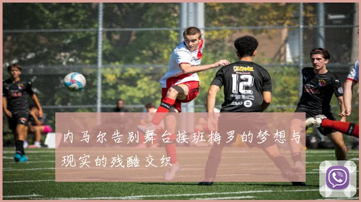 内马尔告别舞台接班梅罗的梦想与现实的残酷交织