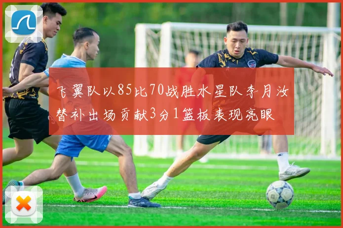 飞翼队以85比70战胜水星队李月汝替补出场贡献3分1篮板表现亮眼