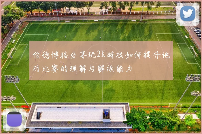 伦德博格分享玩2K游戏如何提升他对比赛的理解与解读能力