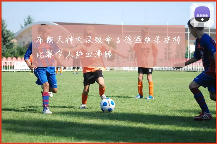布朗天神失误致命古德温绝杀逆转比赛令人热血沸腾