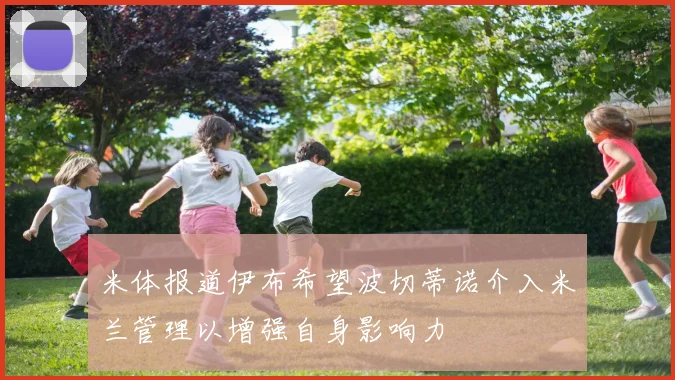 米体报道伊布希望波切蒂诺介入米兰管理以增强自身影响力