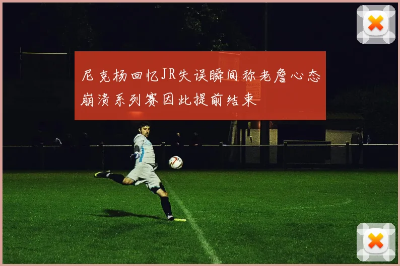 尼克杨回忆JR失误瞬间称老詹心态崩溃系列赛因此提前结束