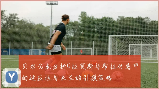 贝尔戈米分析G拉莫斯与希拉对意甲的适应性与米兰的引援策略