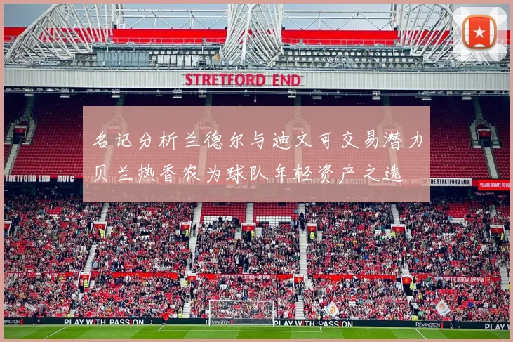 名记分析兰德尔与迪文可交易潜力贝兰热香农为球队年轻资产之选