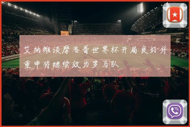 艾纳维谈摩洛哥世界杯开局良好并重申将继续效力罗马队