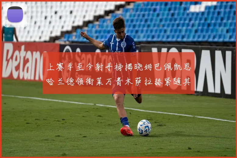 上赛季至今射手榜揭晓姆巴佩凯恩哈兰德领衔莱万青木萨拉赫紧随其后