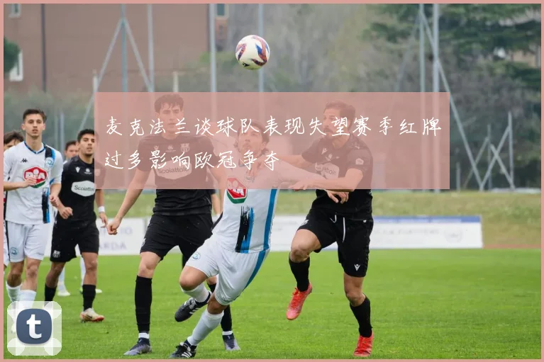 麦克法兰谈球队表现失望赛季红牌过多影响欧冠争夺