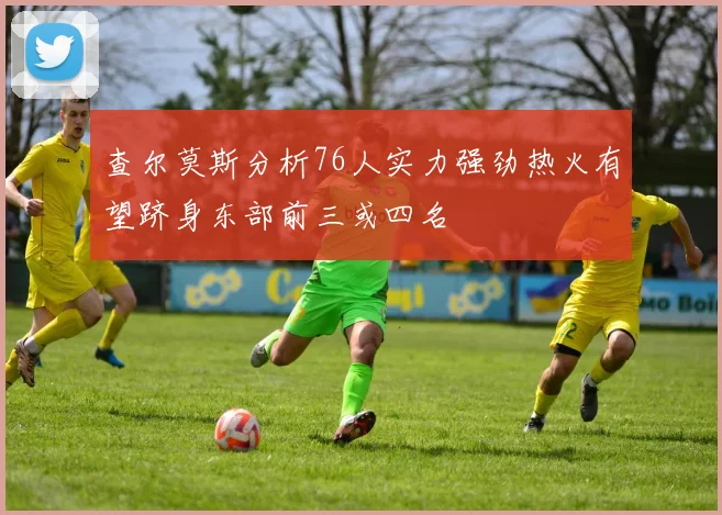 查尔莫斯分析76人实力强劲热火有望跻身东部前三或四名