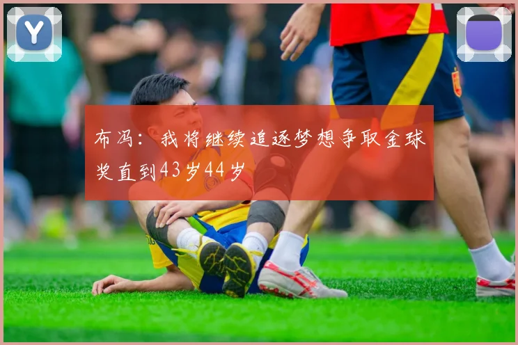 布冯：我将继续追逐梦想争取金球奖直到43岁44岁