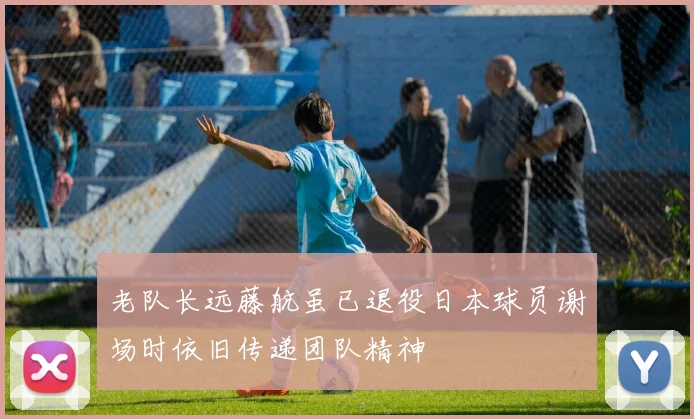 老队长远藤航虽已退役日本球员谢场时依旧传递团队精神