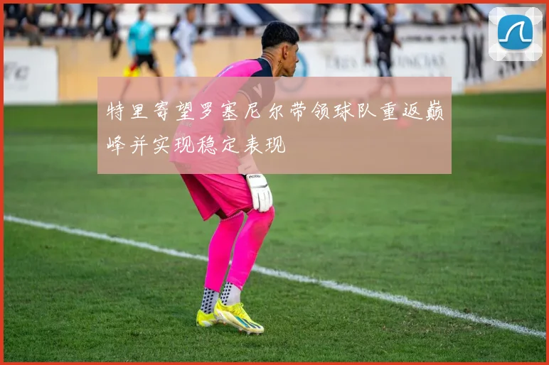特里寄望罗塞尼尔带领球队重返巅峰并实现稳定表现