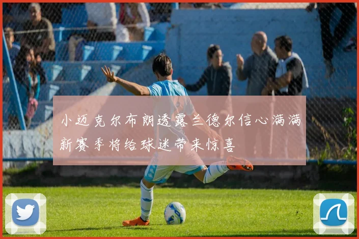 小迈克尔布朗透露兰德尔信心满满新赛季将给球迷带来惊喜