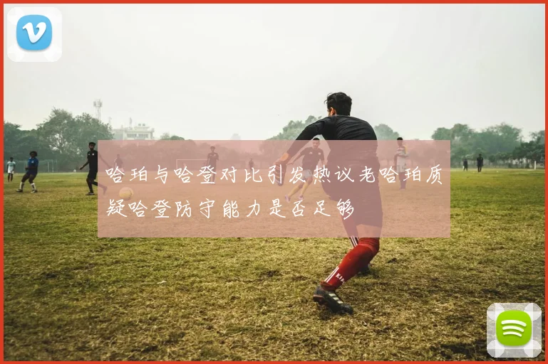 哈珀与哈登对比引发热议老哈珀质疑哈登防守能力是否足够