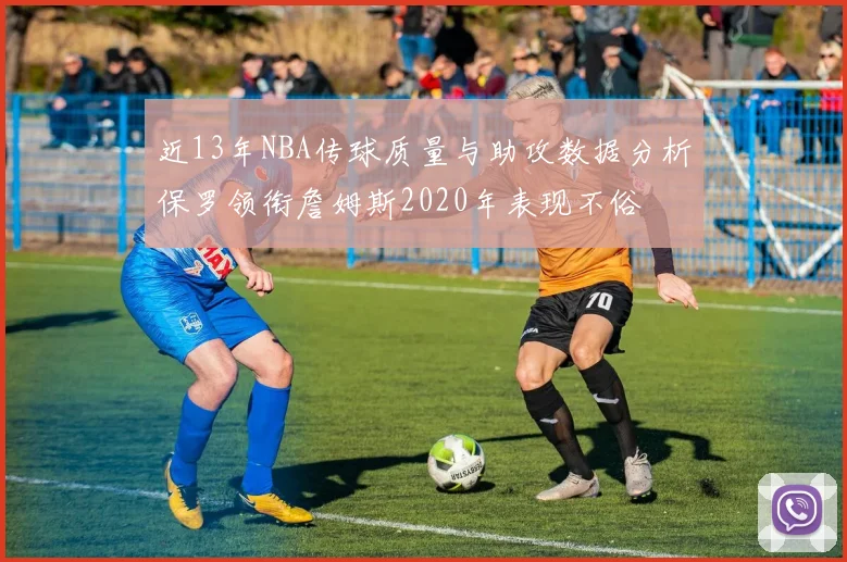 近13年NBA传球质量与助攻数据分析保罗领衔詹姆斯2020年表现不俗