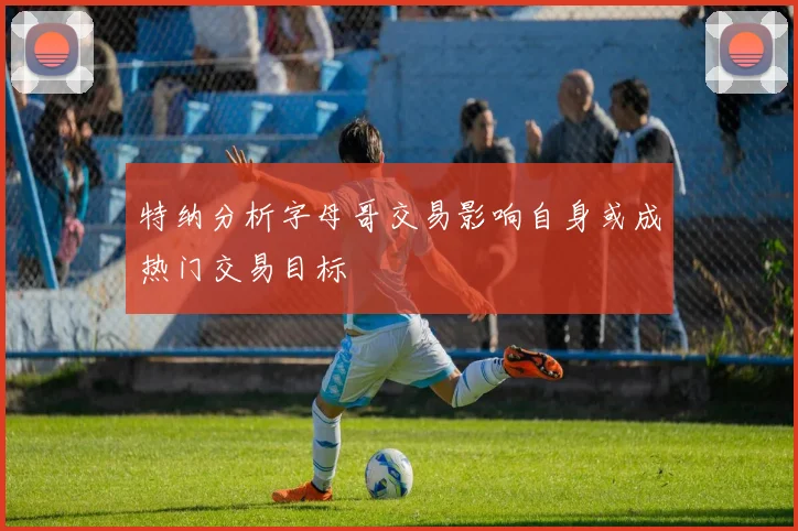 特纳分析字母哥交易影响自身或成热门交易目标
