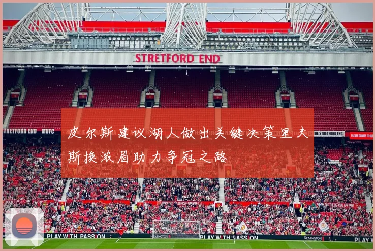 皮尔斯建议湖人做出关键决策里夫斯换浓眉助力争冠之路