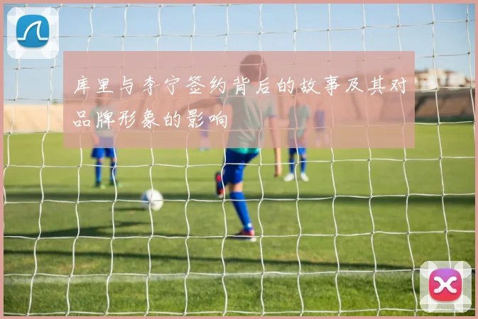 库里与李宁签约背后的故事及其对品牌形象的影响