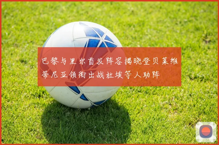 巴黎与里尔首发阵容揭晓登贝莱维蒂尼亚领衔出战杜埃等人助阵
