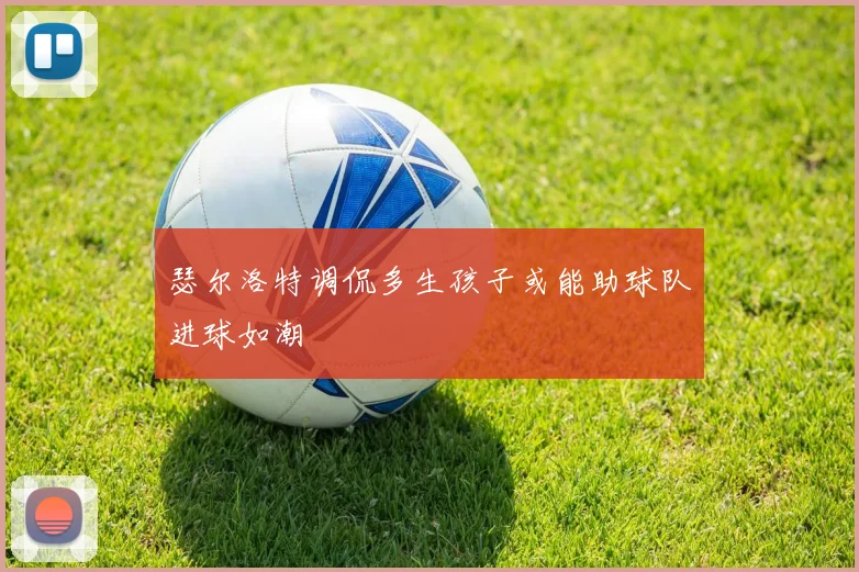瑟尔洛特调侃多生孩子或能助球队进球如潮