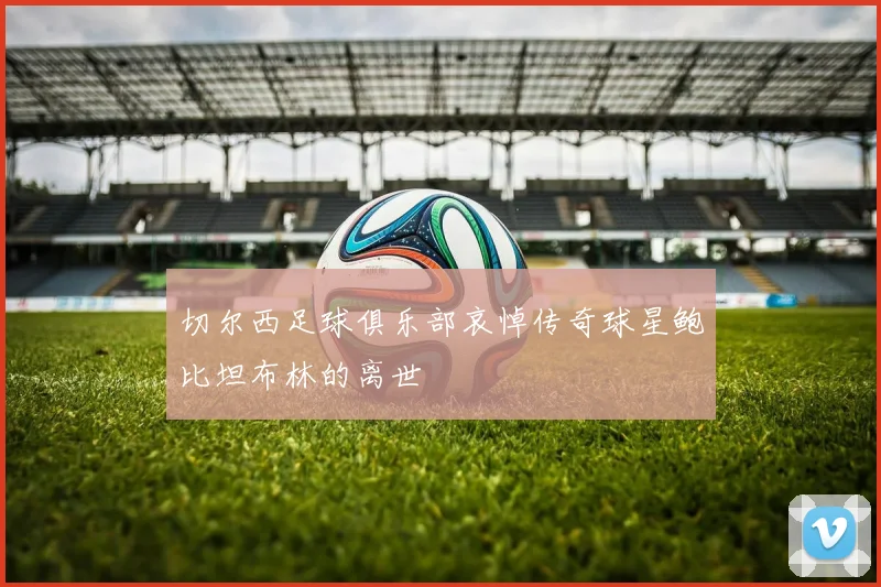 切尔西足球俱乐部哀悼传奇球星鲍比坦布林的离世
